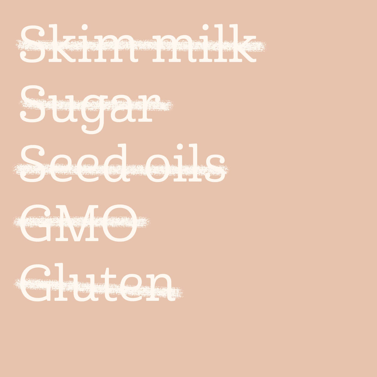 A minimalist graphic with the words 'Skim milk', 'Sugar', 'Seed oils', 'GMO', and 'Gluten' stacked vertically in white serif text, each crossed out with a rough white scribble, on a solid warm peach background.